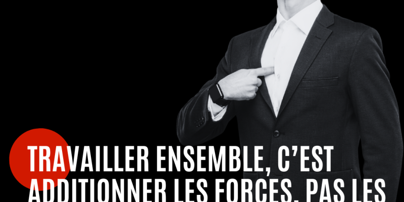 Travailler ensemble, c’est additionner les forces, pas les ego.